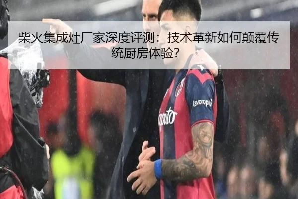 柴火集成灶厂家深度评测：技术革新如何颠覆传统厨房体验？ | leyu