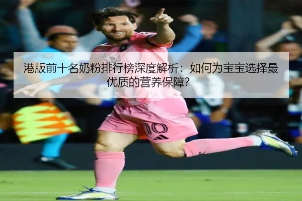港版前十名奶粉排行榜深度解析：如何为宝宝选择最优质的营养保障？ | leyu