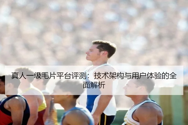 真人一级毛片平台评测：技术架构与用户体验的全面解析 - leyu