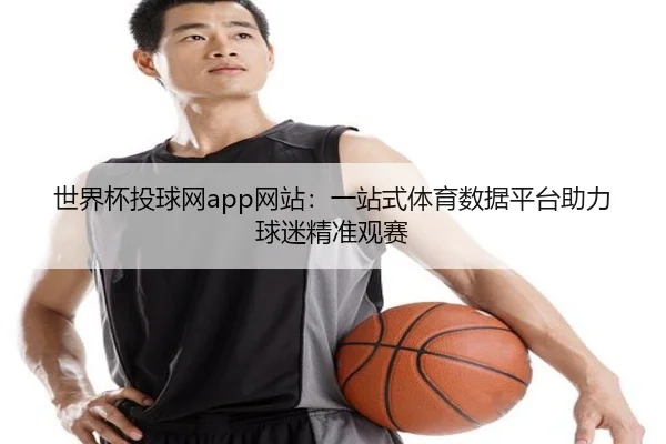 世界杯投球网app网站：一站式体育数据平台助力球迷精准观赛